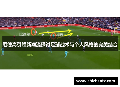厄德高引领新潮流探讨足球战术与个人风格的完美结合