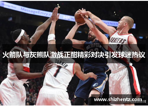 火箭队与灰熊队激战正酣精彩对决引发球迷热议