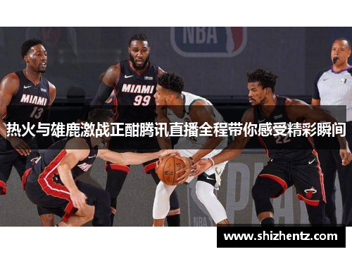 热火与雄鹿激战正酣腾讯直播全程带你感受精彩瞬间