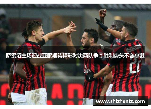 萨索洛主场迎战亚眠期待精彩对决两队争夺胜利势头不容小觑