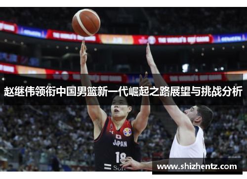 赵继伟领衔中国男篮新一代崛起之路展望与挑战分析
